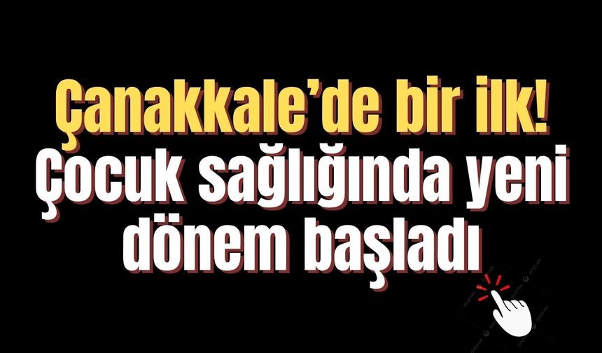 Çanakkale’de bir ilk! Çocuk sağlığında yeni dönem başladı