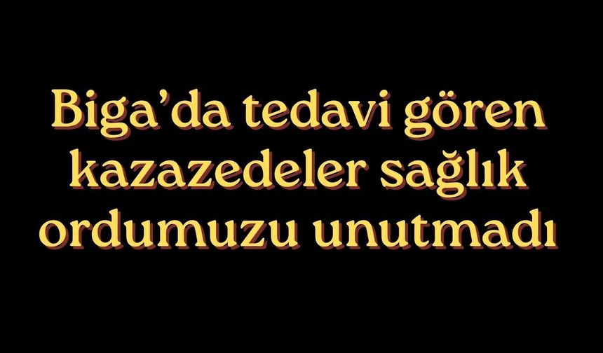 Biga’da tedavi gören kazazedeler sağlık ordumuzu unutmadı