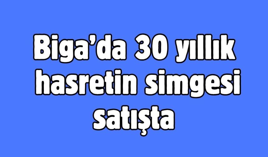Biga’da 30 yıllık hasretin simgesi satışta