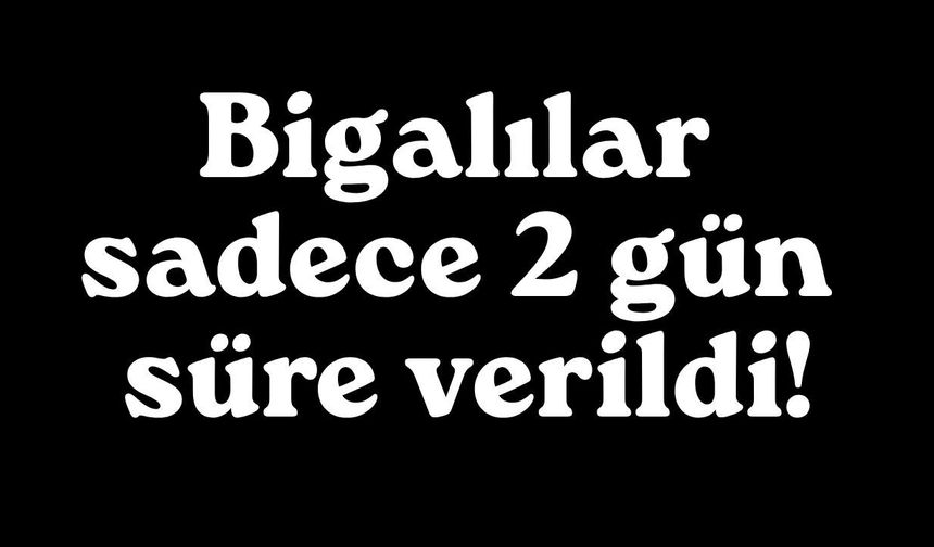 Bigalılar sadece 2 gün süre verildi!