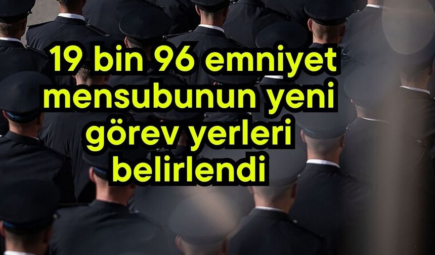 19 bin 96 emniyet mensubunun yeni görev yerleri belirlendi