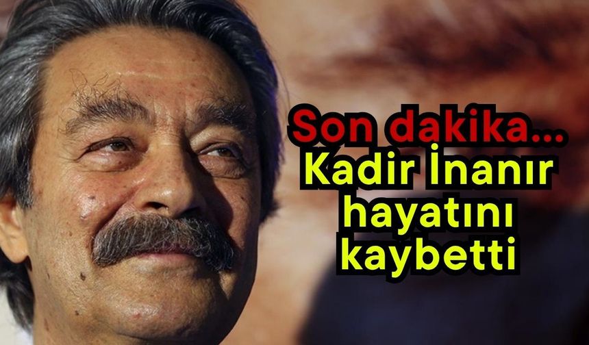 Son dakika… Kadir İnanır hayatını kaybetti
