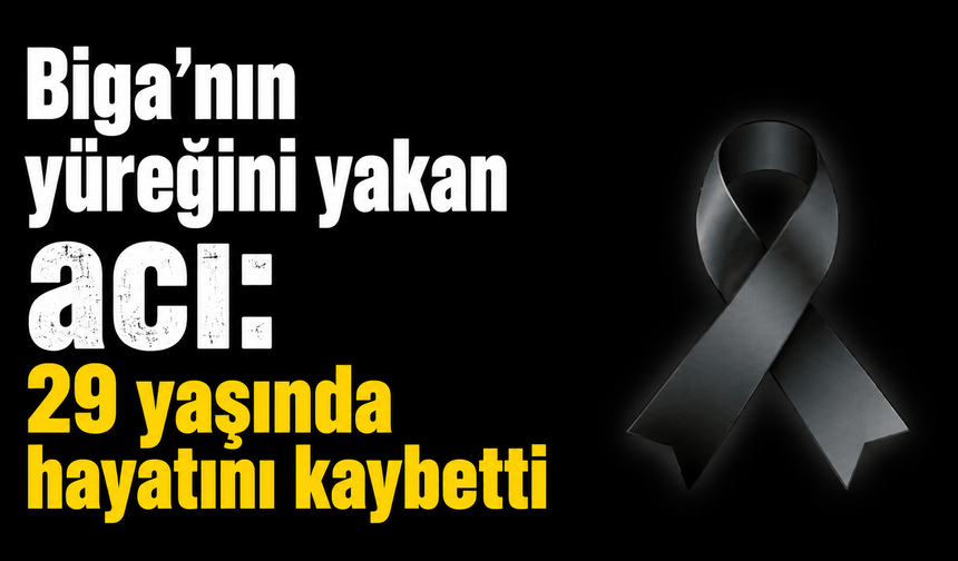 Biga’nın yüreğini yakan acı: 29 yaşında hayatını kaybetti