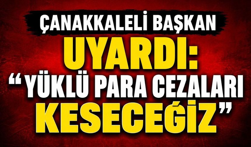 ÇANAKKALELİ BAŞKAN UYARDI: “YÜKLÜ PARA CEZALARI KESECEĞİZ”