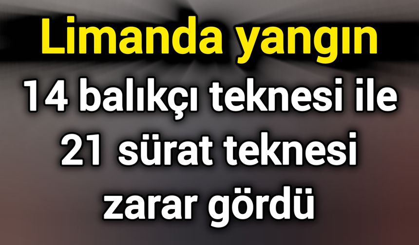Limanda yangın:14 balıkçı teknesi ile 21 sürat teknesi zarar gördü