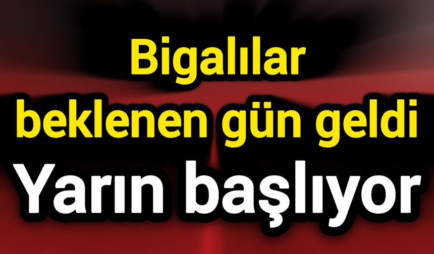 Bigalılar beklenen gün geldi: Yarın başlıyor