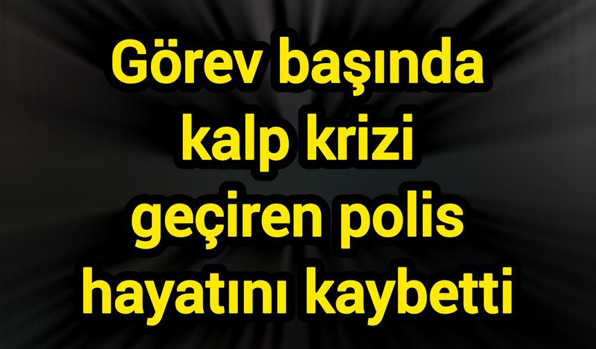Görev başında kalp krizi geçiren polis hayatını kaybetti