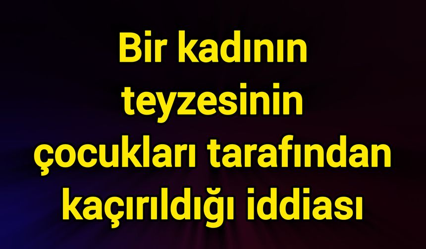Bir kadının teyzesinin çocukları tarafından kaçırıldığı iddiası