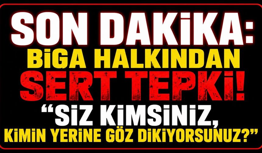 SON DAKİKA: Biga Halkından Sert Tepki! "Siz Kimsiniz, Kimin Yerine Göz Dikiyorsunuz?"