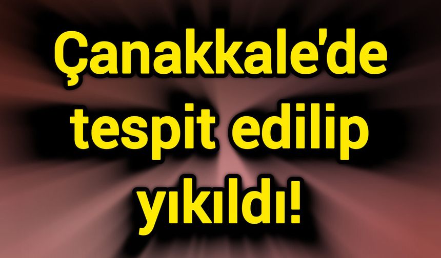 Çanakkale'de tespit edilip yıkıldı!