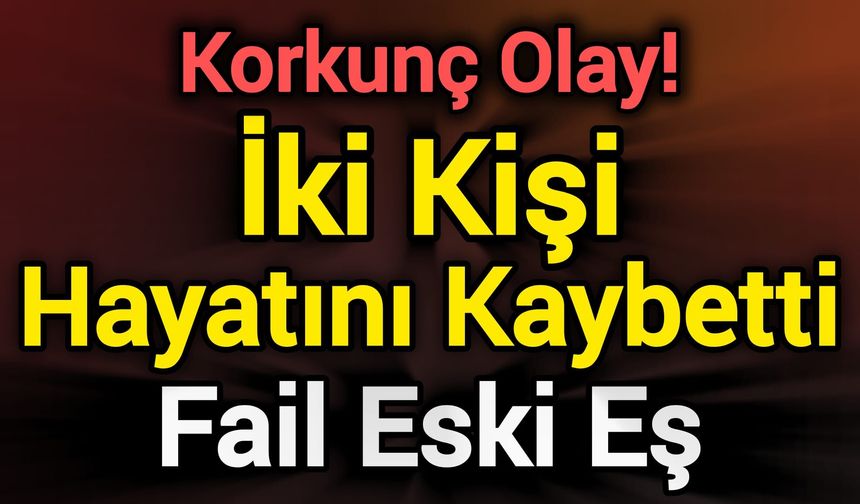 Korkunç Olay! İki Kişi Hayatını Kaybetti: Fail Eski Eş
