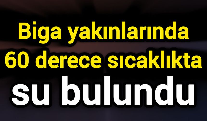Biga yakınlarında 60 derece sıcaklıkta su bulundu
