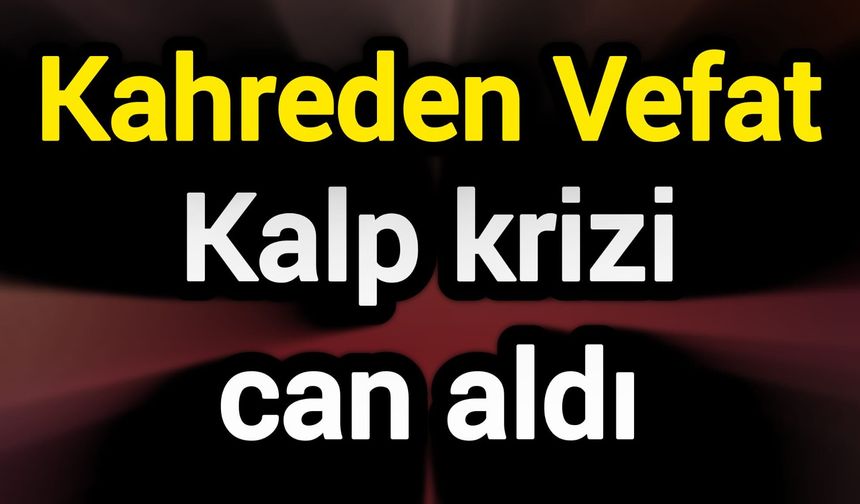 Kahreden Vefat: Kalp krizi can aldı