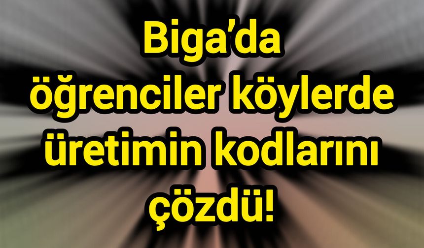 Biga’da öğrenciler köylerde üretimin kodlarını çözdü!