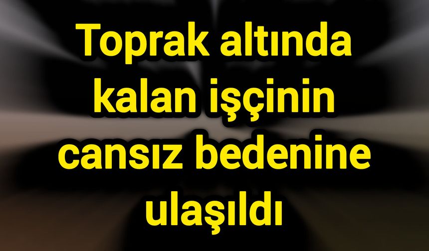 Toprak altında kalan işçinin cansız bedenine ulaşıldı