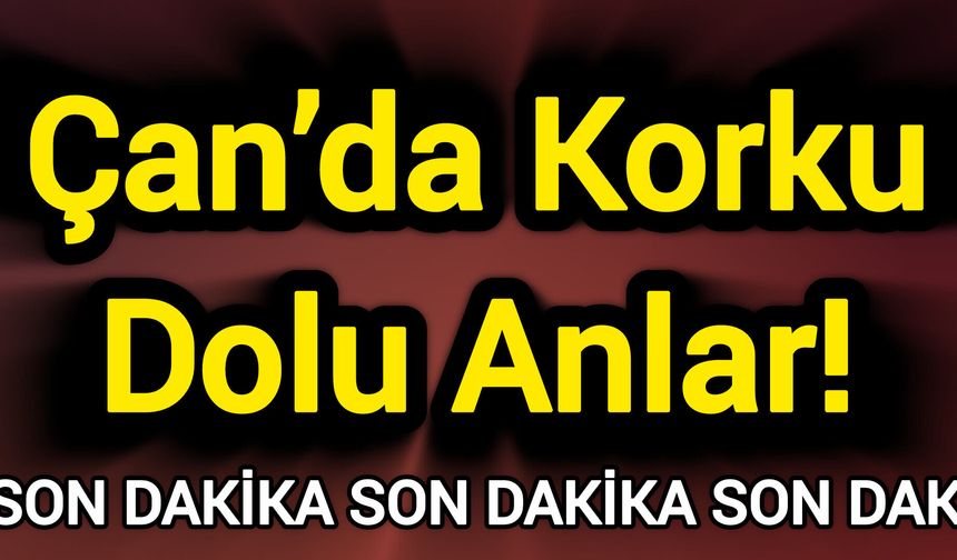 Son Dakika: Çan’da Korku Dolu Anlar!