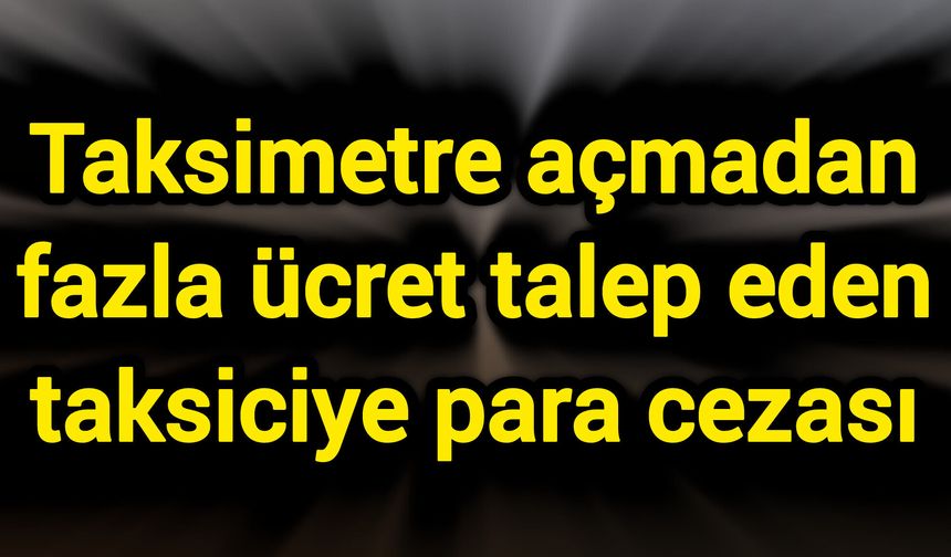 Taksimetre açmadan fazla ücret talep eden taksiciye para cezası
