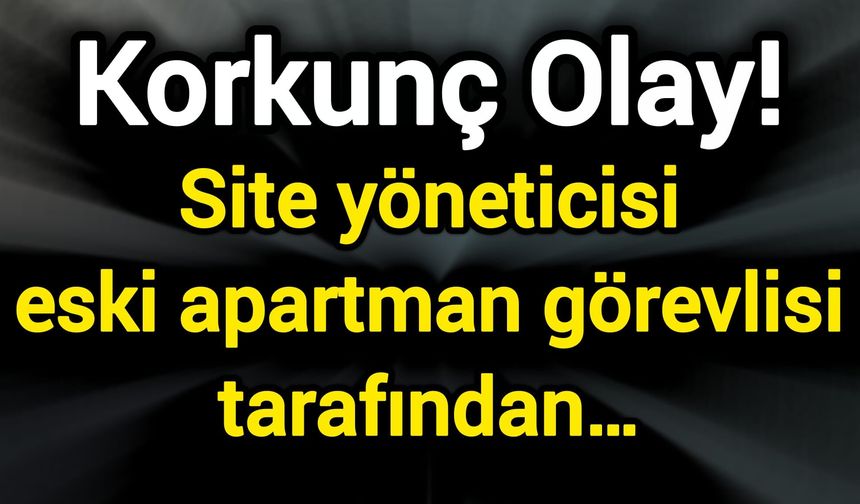 Korkunç Olay! Site yöneticisi eski apartman görevlisi tarafından…
