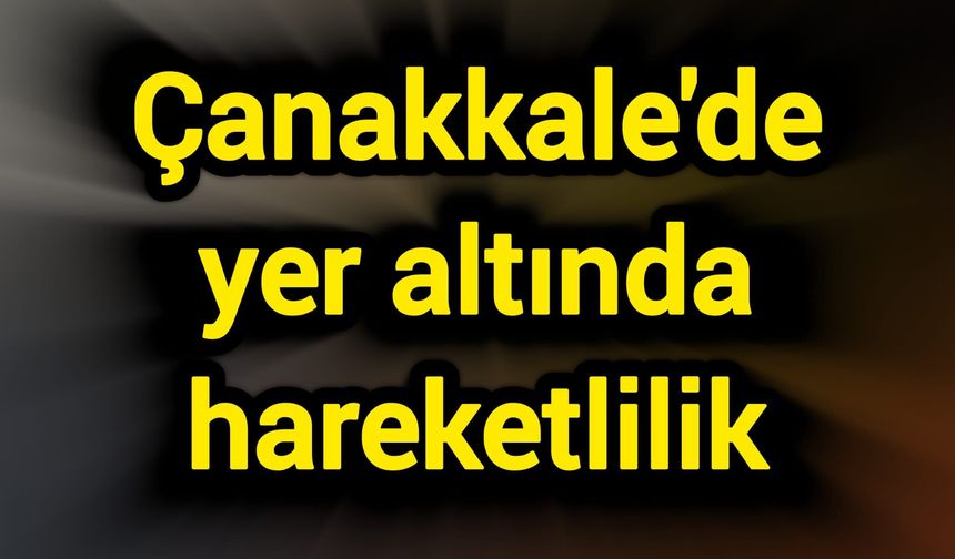 Çanakkale'de yer altında hareketlilik