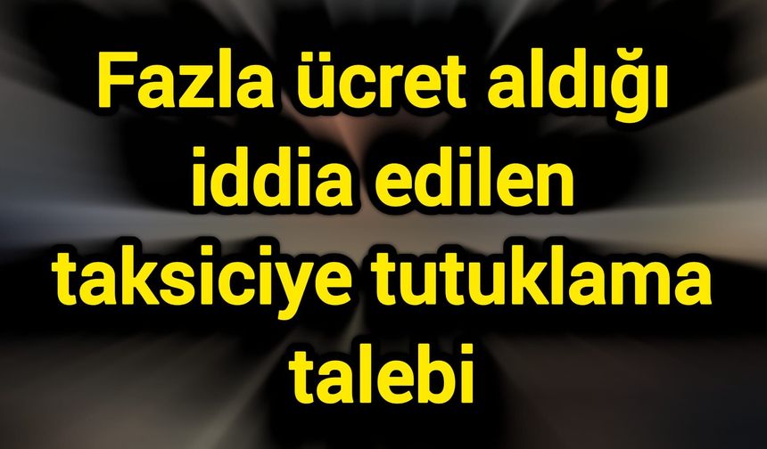 Fazla ücret aldığı iddia edilen taksiciye tutuklama talebi