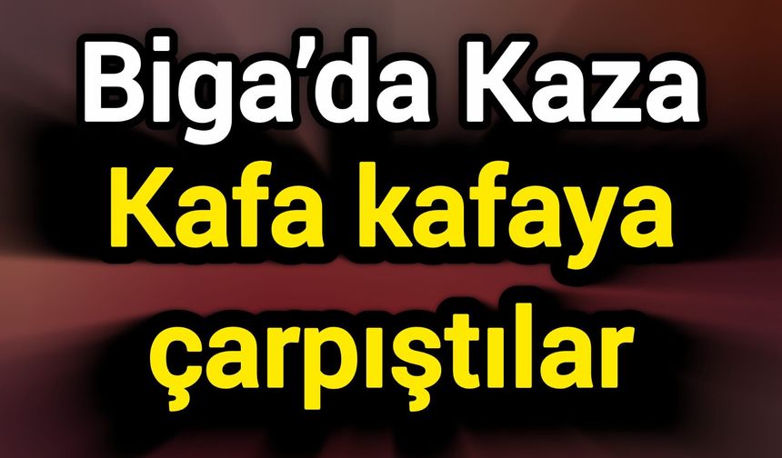 Biga’da Kaza: Kafa kafaya çarpıştılar