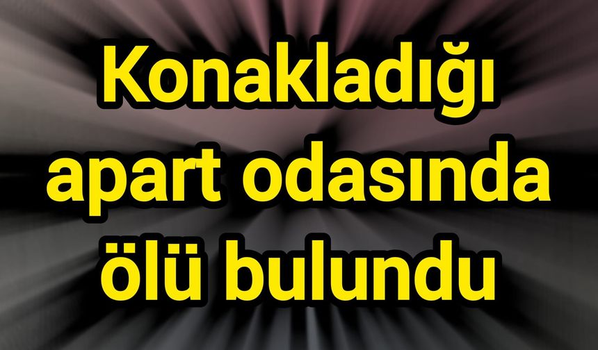 Konakladığı apart odasında ölü bulundu