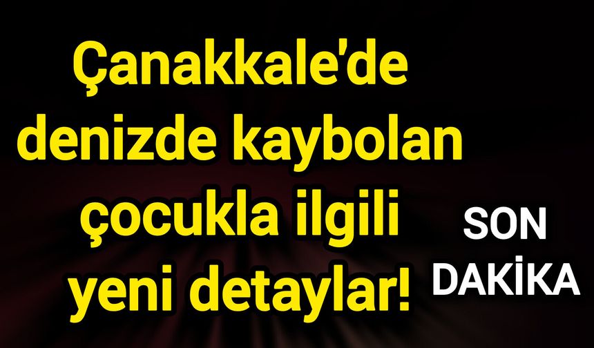Çanakkale'de denizde kaybolan çocukla ilgili yeni detaylar!