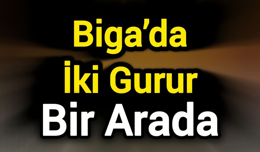 Biga’da İki Gurur Bir Arada