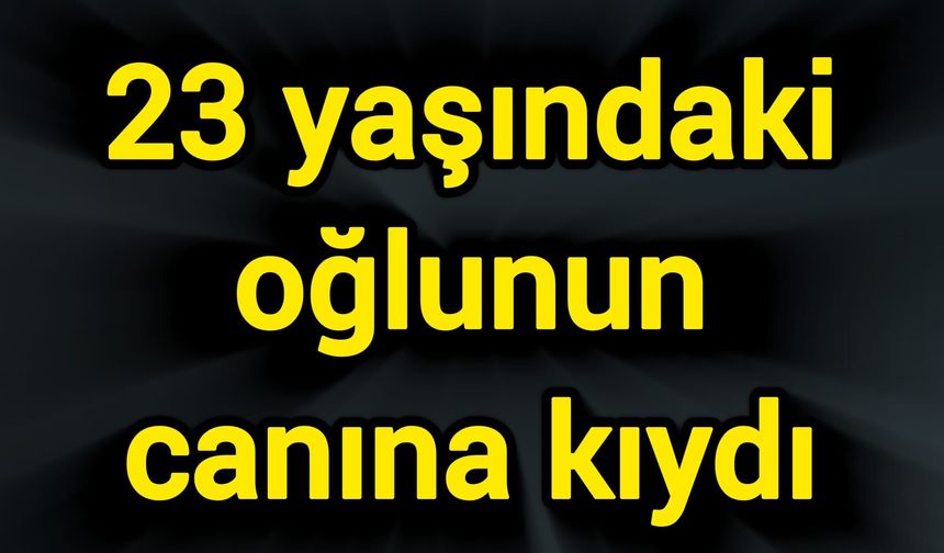 23 yaşındaki oğlunun canına kıydı