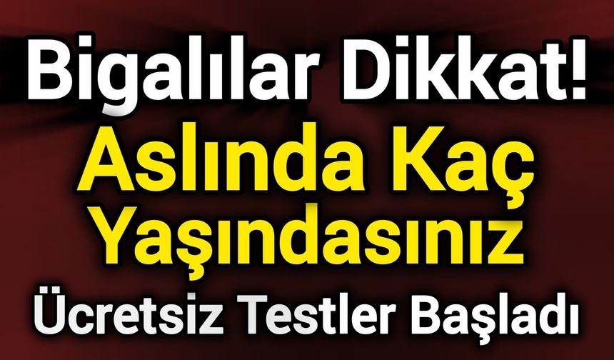 Bigalılar Dikkat! Aslında Kaç Yaşındasınız? Ücretsiz Testler Başladı