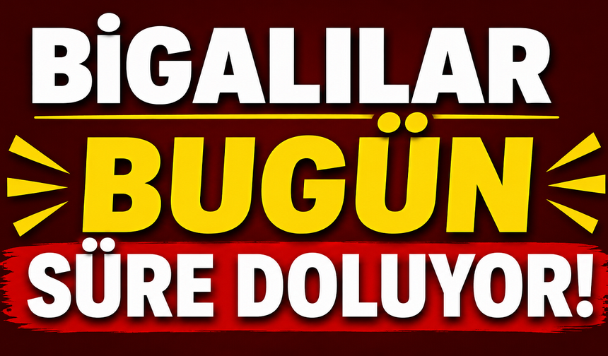 Bigalılar bugün süre doluyor!