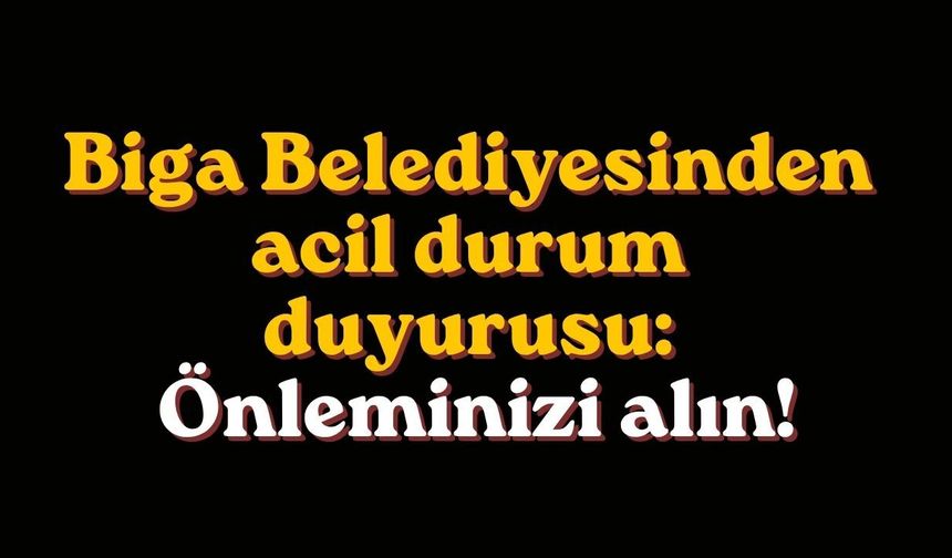 Biga Belediyesinden acil durum duyurusu: Önleminizi alın!