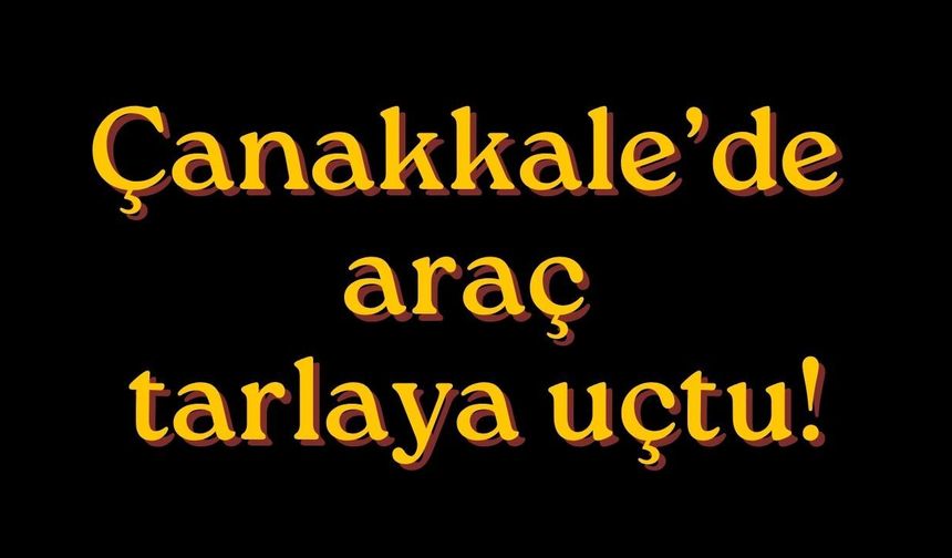 Çanakkale’de araç tarlaya uçtu!