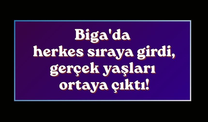 Biga'da herkes sıraya girdi, gerçek yaşları ortaya çıktı!