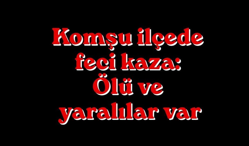 Komşu ilçede feci kaza: Ölü ve yaralılar var