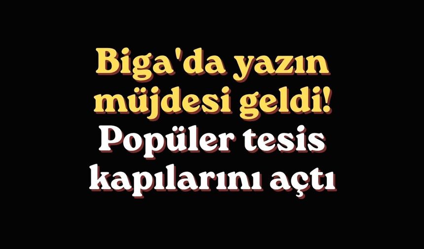 Biga'da yazın müjdesi geldi! Popüler tesis kapılarını açtı