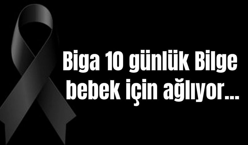 Biga 10 günlük Bilge bebek için ağlıyor…