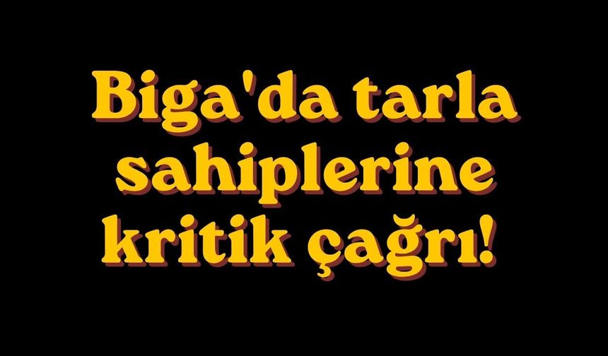 Biga'da tarla sahiplerine kritik çağrı!