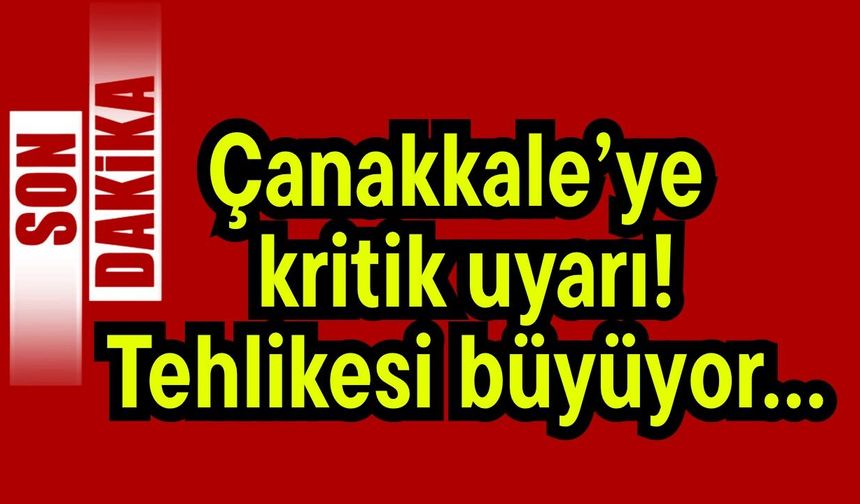 Çanakkale’ye kritik uyarı! Tehlikesi büyüyor…