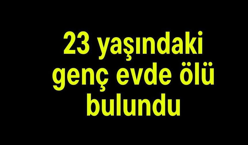 23 yaşındaki genç evde ölü bulundu