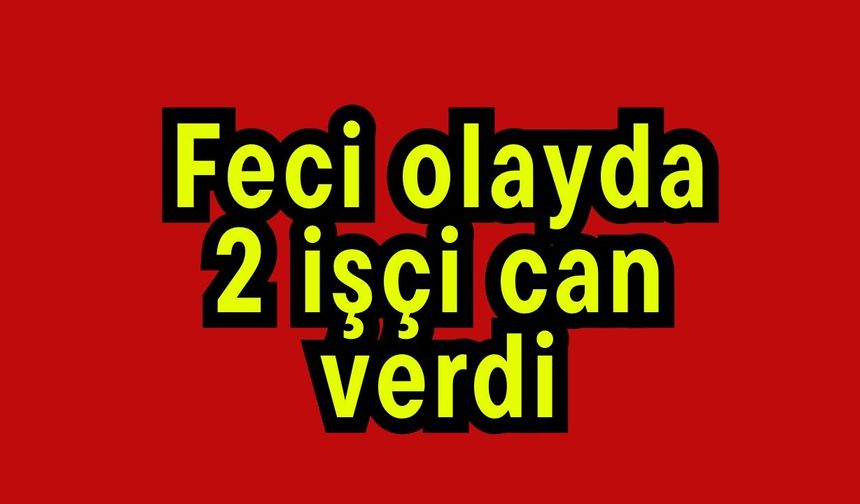 Feci olayda 2 işçi can verdi