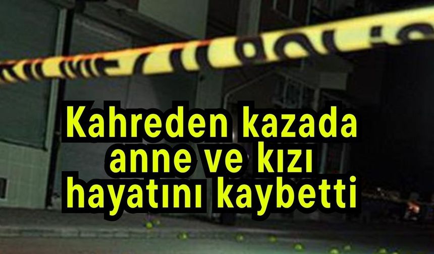 Kahreden kazada anne ve kızı hayatını kaybetti