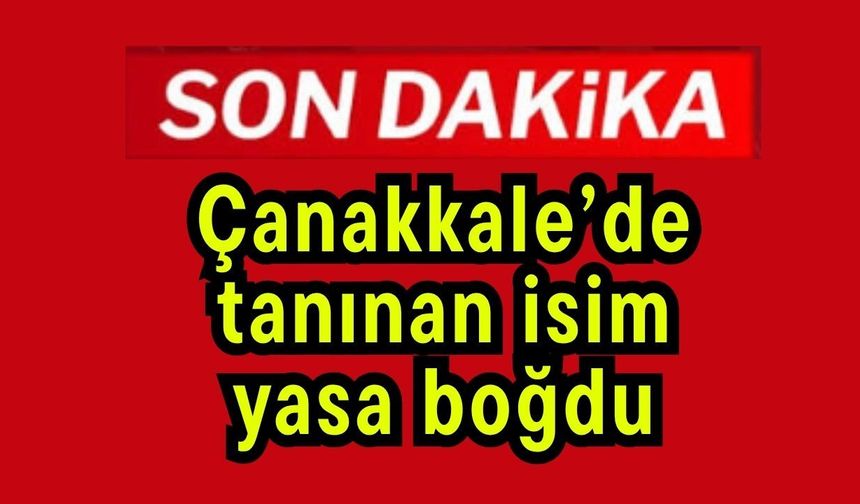 Çanakkale’de tanınan isim yasa boğdu
