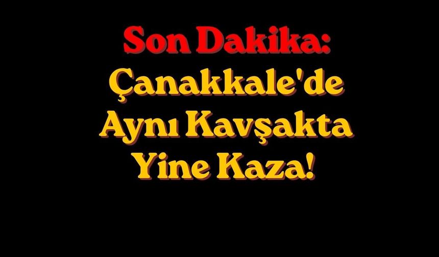 Son Dakika: Çanakkale'de Aynı Kavşakta Yine Kaza!
