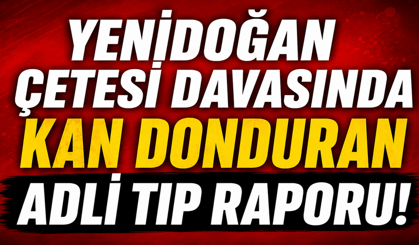 Yenidoğan çetesi davasında kan donduran Adli Tıp raporu!