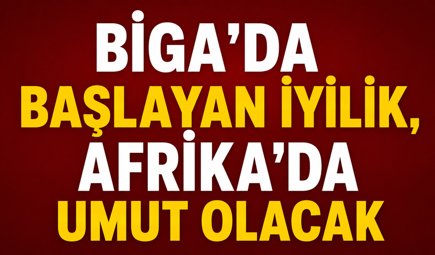 Biga'da başlayan iyilik, Afrika’da umut olacak