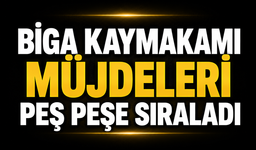 Biga Kaymakamı müjdeleri peş peşe sıraladı
