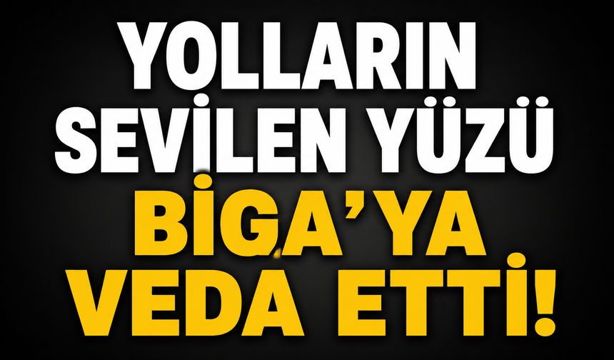Yolların sevilen yüzü Biga’ya veda etti!