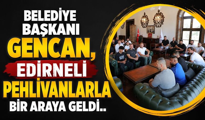 Belediye Başkanı Gencan, Edirneli pehlivanlarla bir araya geldi