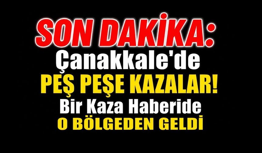 SON DAKİKA: Çanakkale'de Peş Peşe Kazalar!